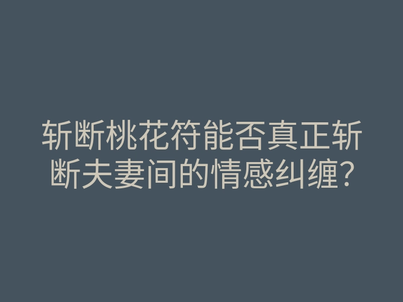 斩断桃花符能否真正斩断夫妻间的情感纠缠?