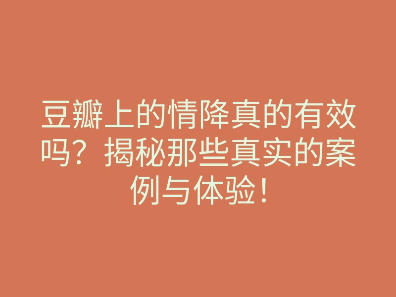 豆瓣上的情降真的有效吗?揭秘那些真实的案例与体验!