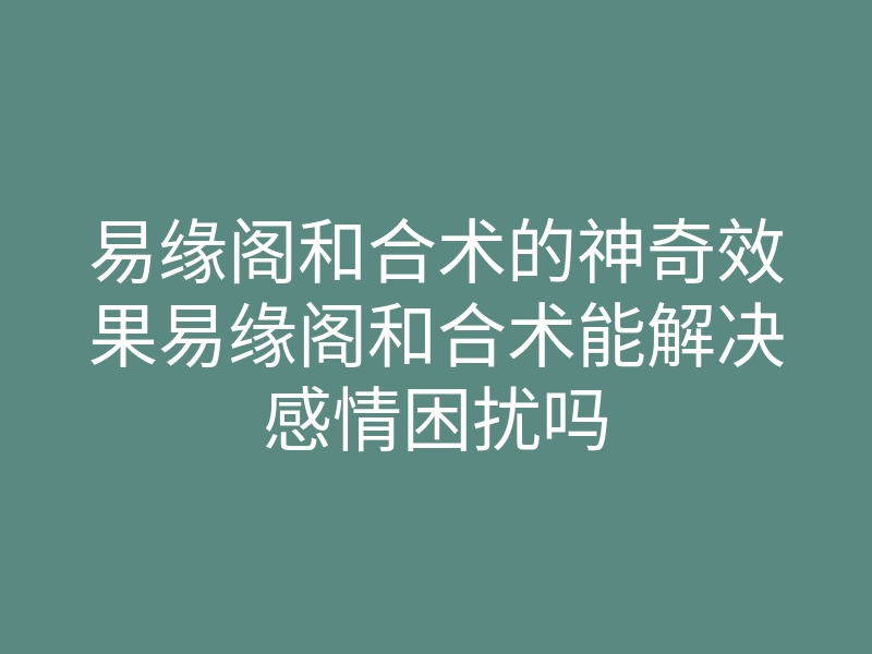 易缘阁和合术的神奇效果易缘阁和合术能解决感情困扰吗