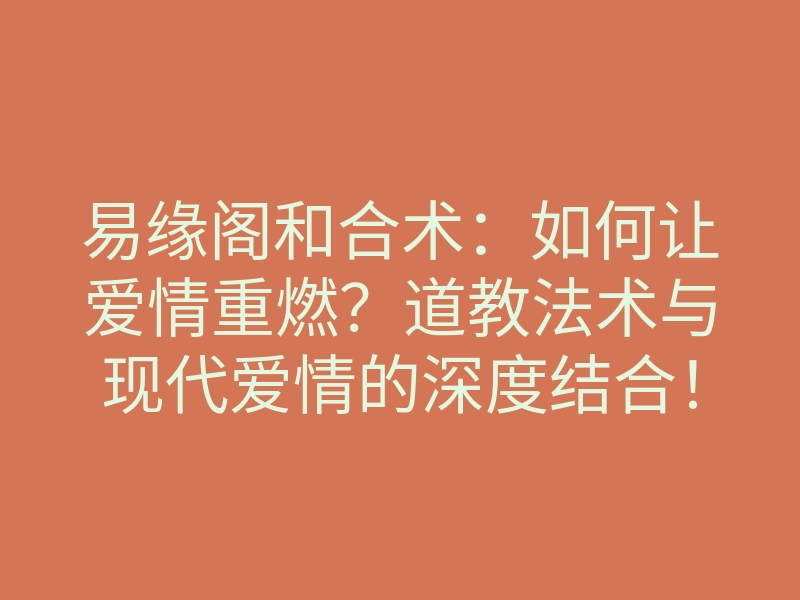 易缘阁和合术:如何让爱情重燃?道教法术与现代爱情的深度结合!