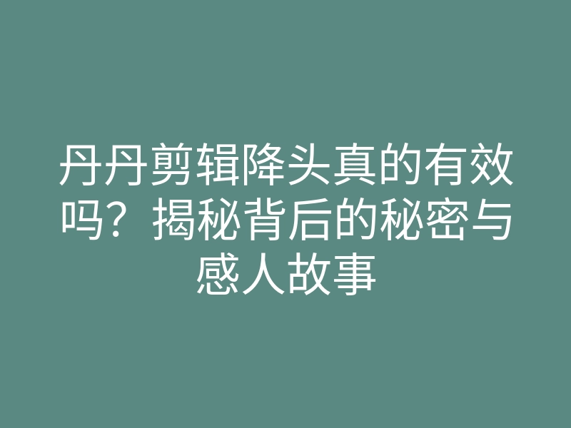 丹丹剪辑降头真的有效吗？揭秘背后的秘密与感人故事