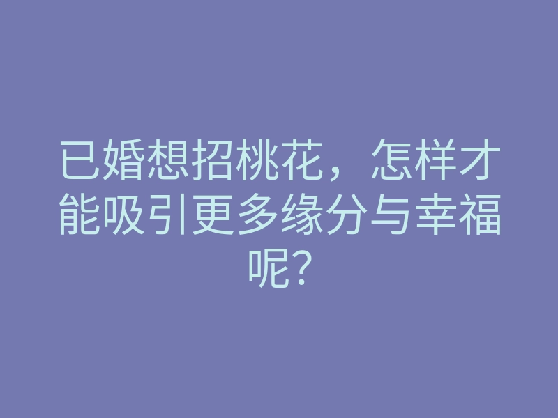 已婚想招桃花,怎样才能吸引更多缘分与幸福呢?