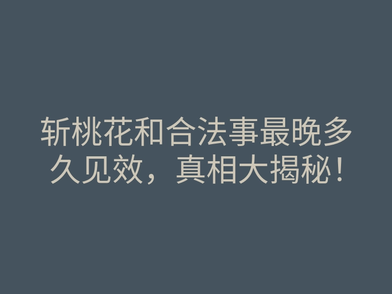 斩桃花和合法事最晚多久见效，真相大揭秘！