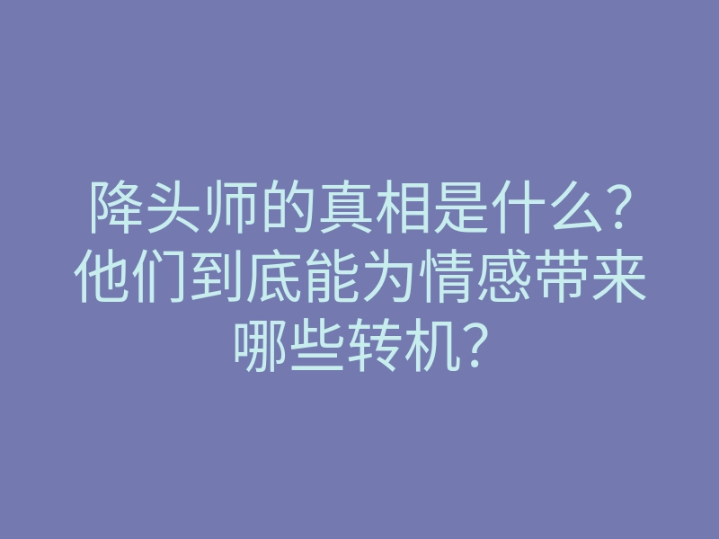 降头师的真相是什么?他们到底能为情感带来哪些转机?