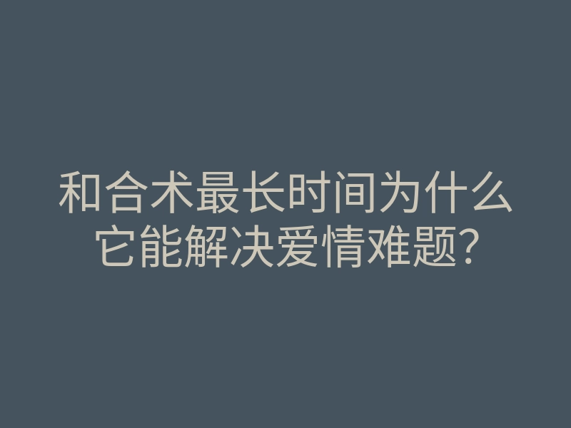 和合术最长时间为什么它能解决爱情难题？