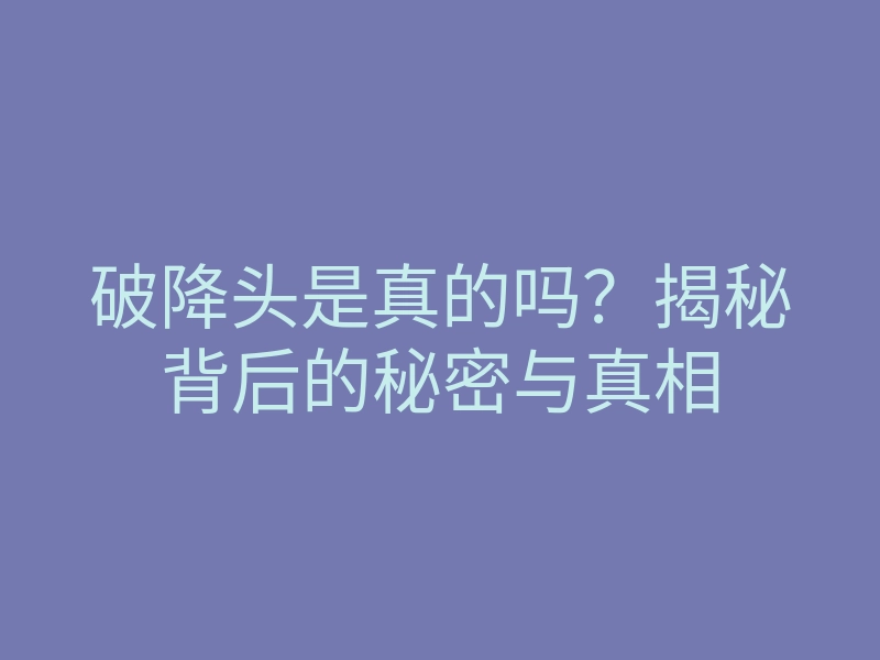 破降头是真的吗?揭秘背后的秘密与真相
