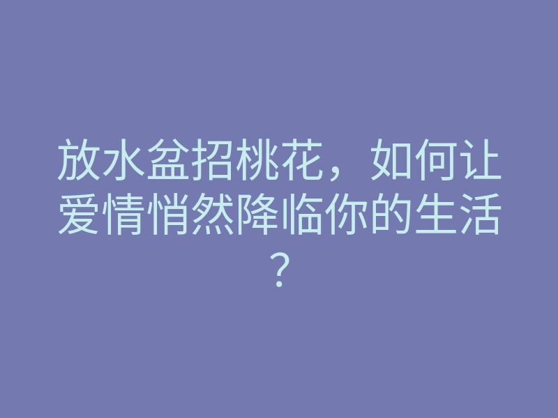 放水盆招桃花,如何让爱情悄然降临你的生活?