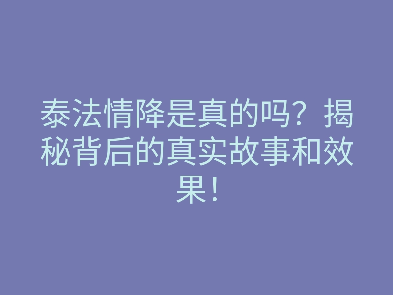 泰法情降是真的吗?揭秘背后的真实故事和效果!