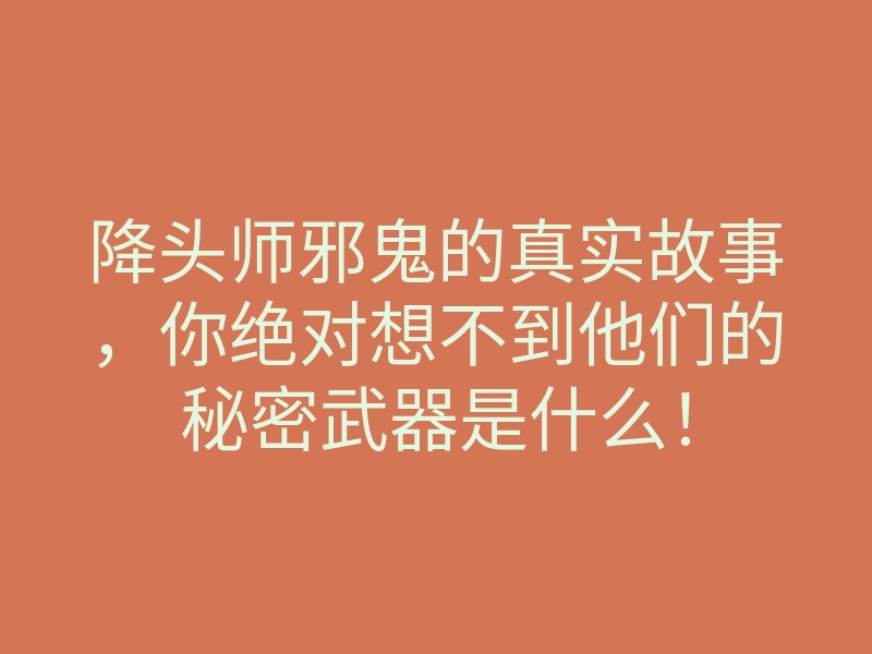 降头师邪鬼的真实故事，你绝对想不到他们的秘密武器是什么！