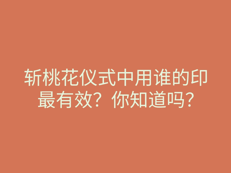 斩桃花仪式中用谁的印最有效?你知道吗?