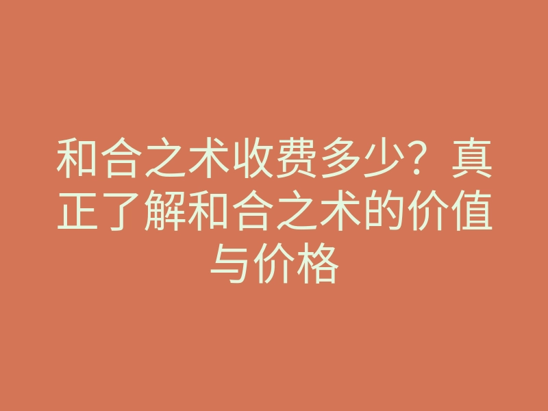和合之术收费多少?真正了解和合之术的价值与价格