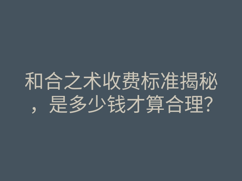 和合之术收费标准揭秘,是多少钱才算合理?