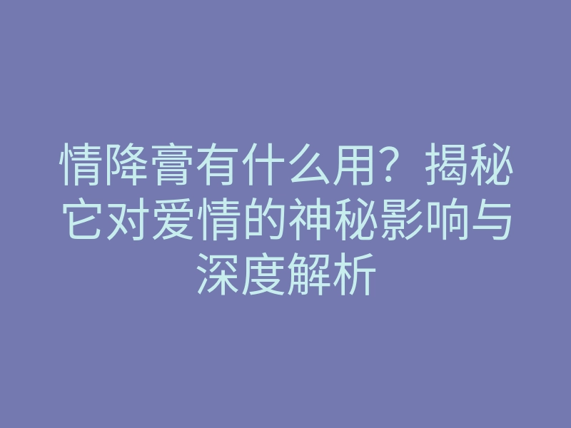 情降膏有什么用?揭秘它对爱情的神秘影响与深度解析