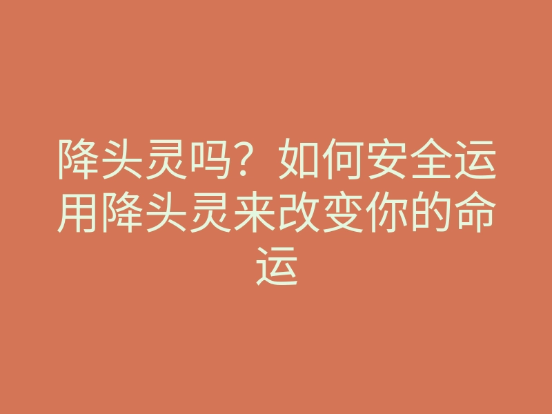 降头灵吗?如何安全运用降头灵来改变你的命运