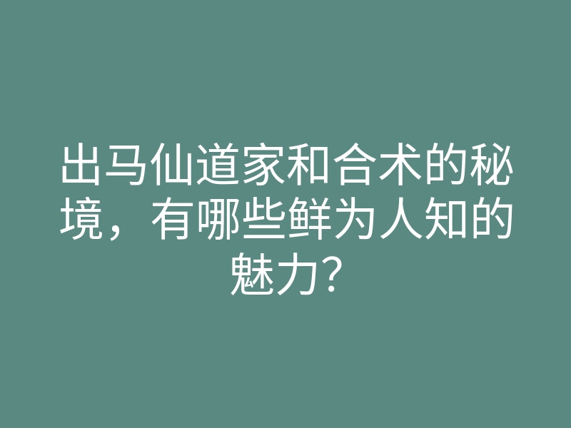 出马仙道家和合术的秘境,有哪些鲜为人知的魅力?