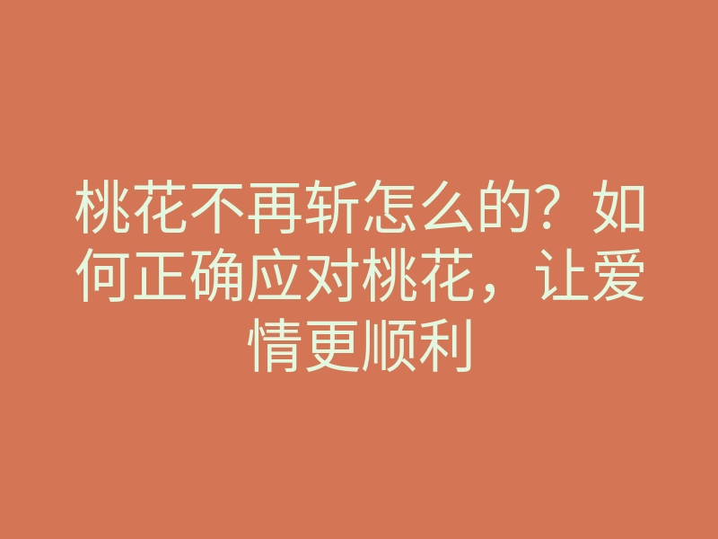 桃花不再斩怎么的?如何正确应对桃花,让爱情更顺利