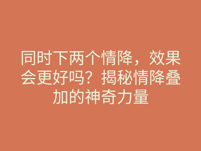 同时下两个情降,效果会更好吗?揭秘情降叠加的神奇力量