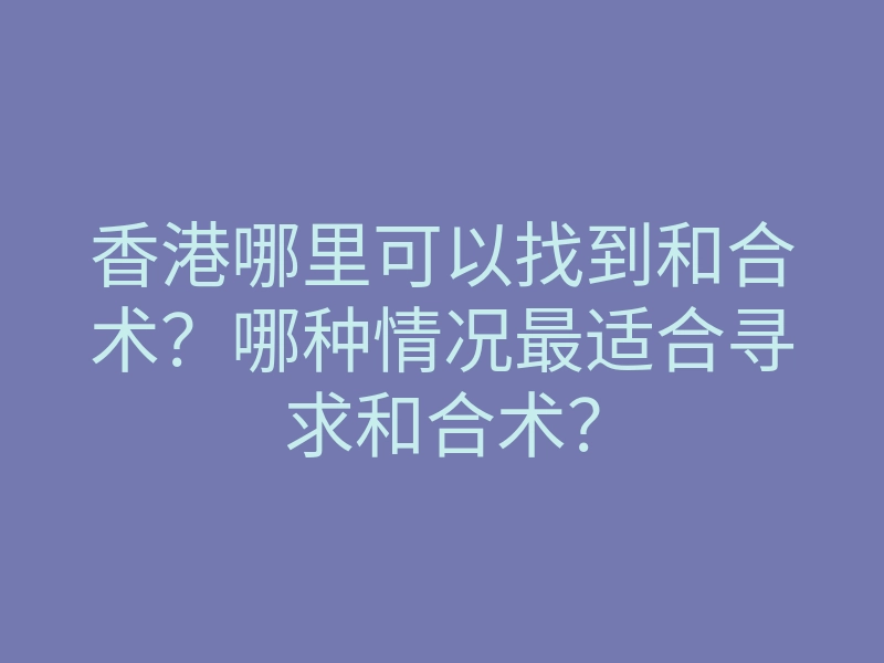 香港哪里可以找到和合术？哪种情况最适合寻求和合术？