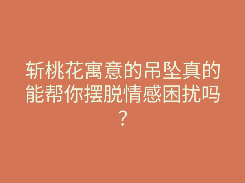 斩桃花寓意的吊坠真的能帮你摆脱情感困扰吗?