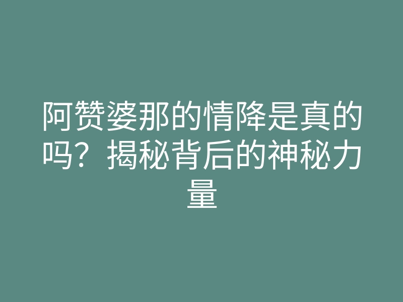 阿赞婆那的情降是真的吗?揭秘背后的神秘力量