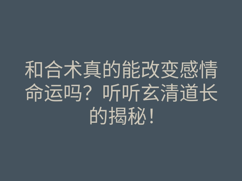 和合术真的能改变感情命运吗?听听玄清道长的揭秘!