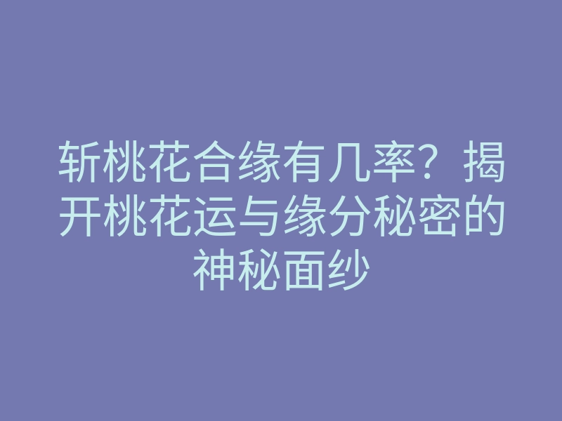 斩桃花合缘有几率?揭开桃花运与缘分秘密的神秘面纱
