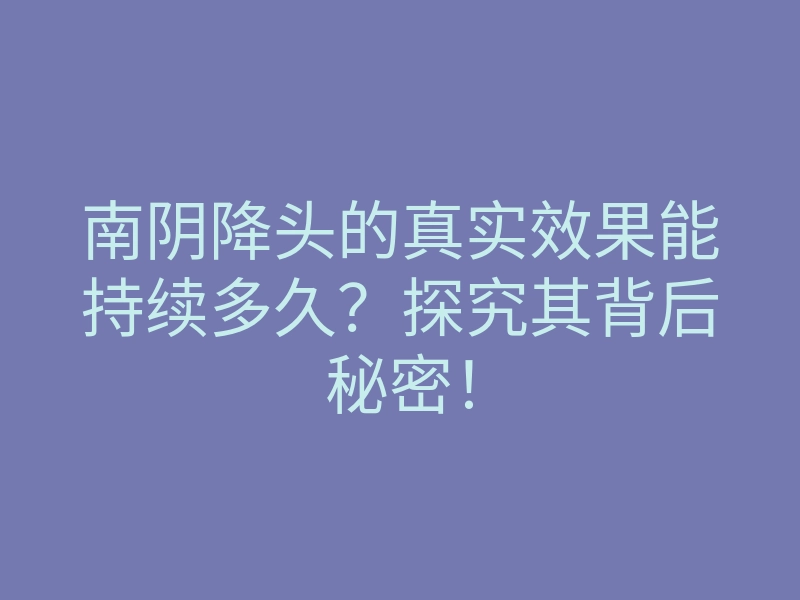 南阴降头的真实效果能持续多久?探究其背后秘密!
