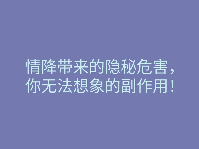 情降带来的隐秘危害,你无法想象的副作用!