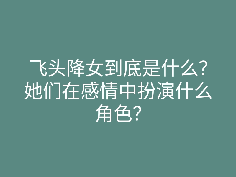 飞头降女到底是什么?她们在感情中扮演什么角色?