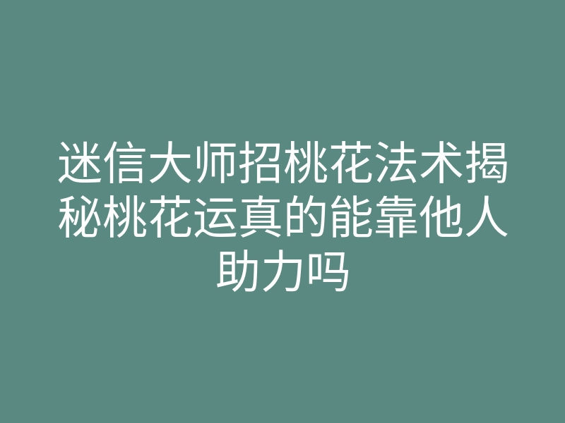 迷信大师招桃花法术揭秘桃花运真的能靠他人助力吗