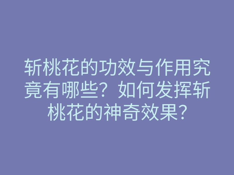 斩桃花的功效与作用究竟有哪些?如何发挥斩桃花的神奇效果?