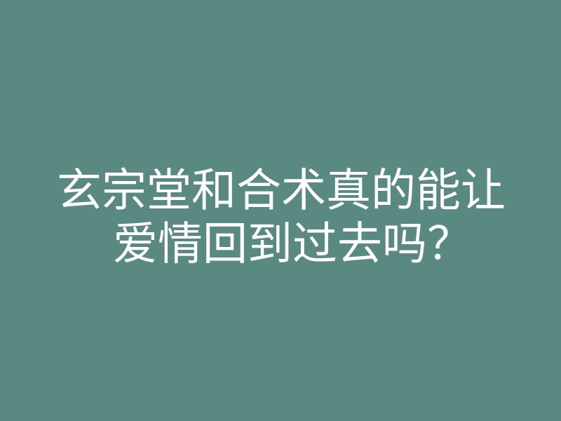玄宗堂和合术真的能让爱情回到过去吗?