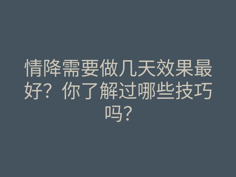 情降需要做几天效果最好?你了解过哪些技巧吗?
