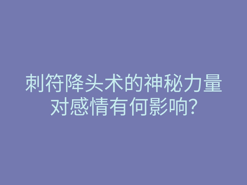刺符降头术的神秘力量对感情有何影响?