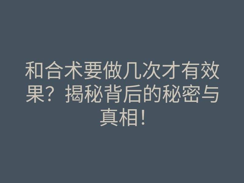 和合术要做几次才有效果?揭秘背后的秘密与真相!