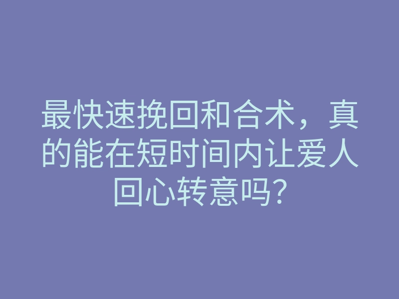 最快速挽回和合术,真的能在短时间内让爱人回心转意吗?