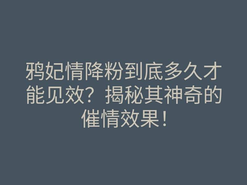 鸦妃情降粉到底多久才能见效?揭秘其神奇的催情效果!