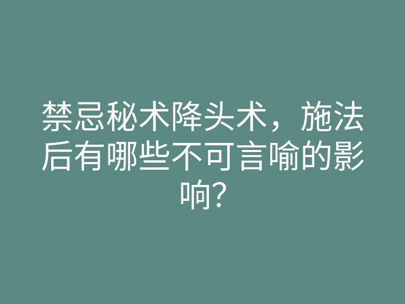 禁忌秘术降头术,施法后有哪些不可言喻的影响?