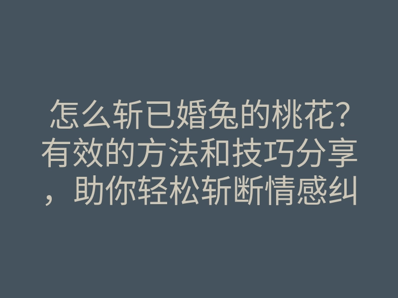 怎么斩已婚兔的桃花？有效的方法和技巧分享，助你轻松斩断情感纠葛