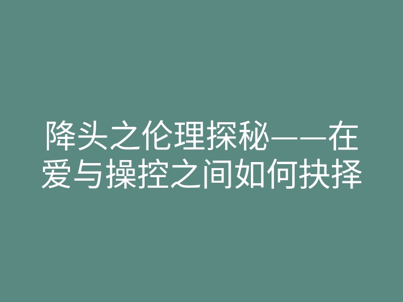 降头之伦理探秘——在爱与操控之间如何抉择
