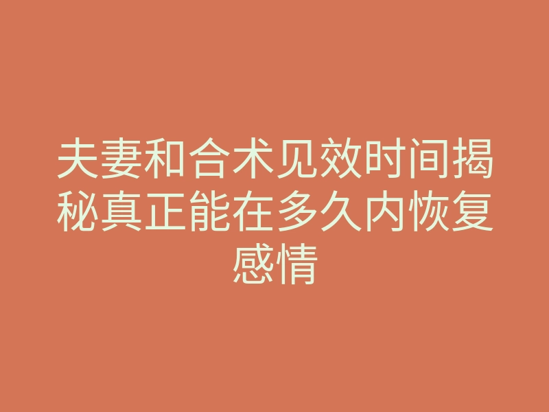 夫妻和合术见效时间揭秘真正能在多久内恢复感情