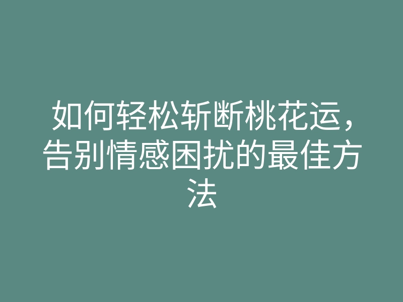 如何轻松斩断桃花运，告别情感困扰的最佳方法