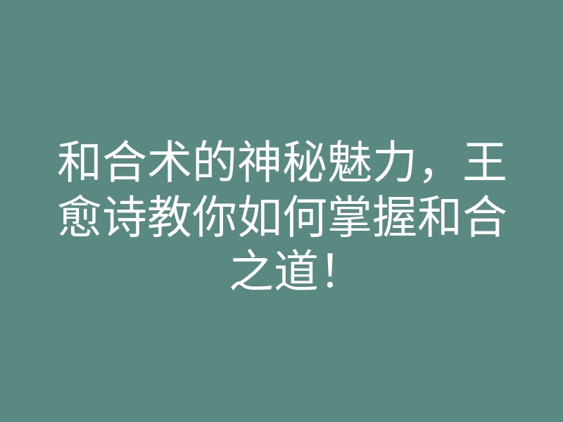 和合术的神秘魅力,王愈诗教你如何掌握和合之道!