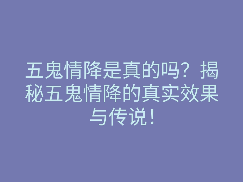 五鬼情降是真的吗？揭秘五鬼情降的真实效果与传说！