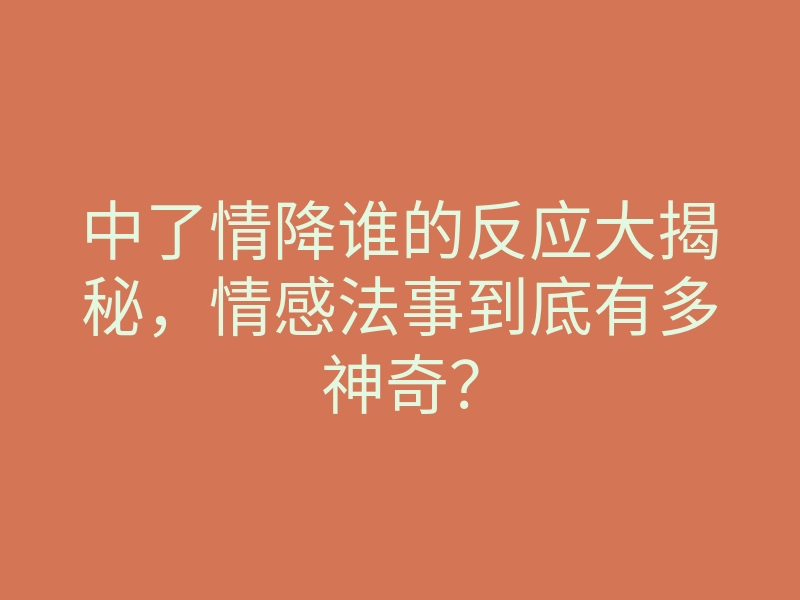 中了情降谁的反应大揭秘,情感法事到底有多神奇?