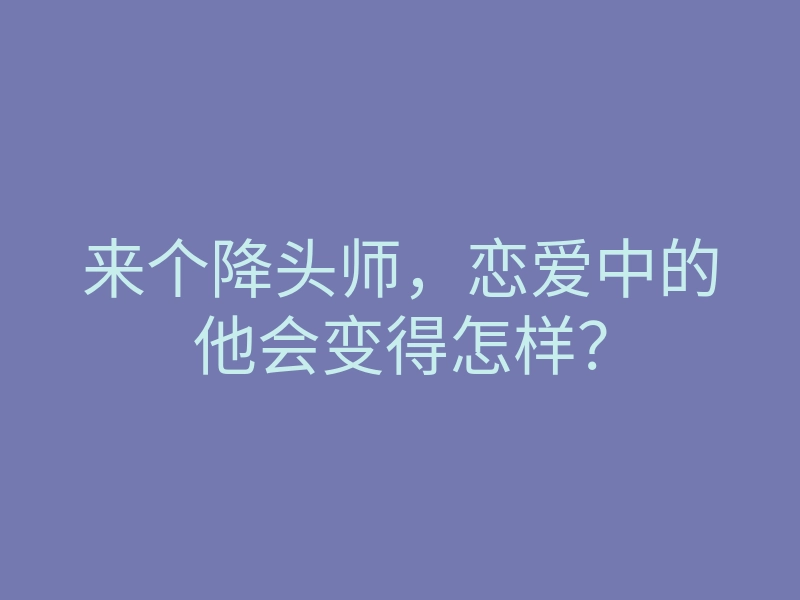 来个降头师,恋爱中的他会变得怎样?