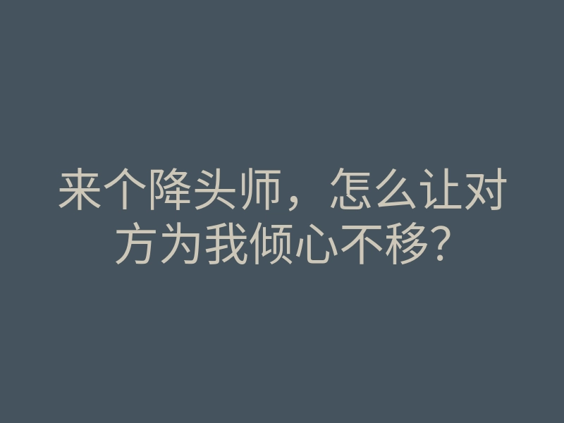 来个降头师，怎么让对方为我倾心不移？