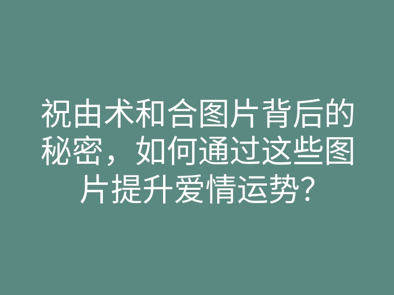 祝由术和合图片背后的秘密,如何通过这些图片提升爱情运势?