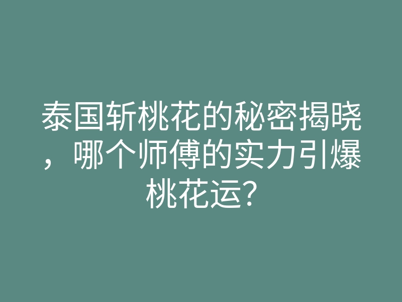 泰国斩桃花的秘密揭晓,哪个师傅的实力引爆桃花运?