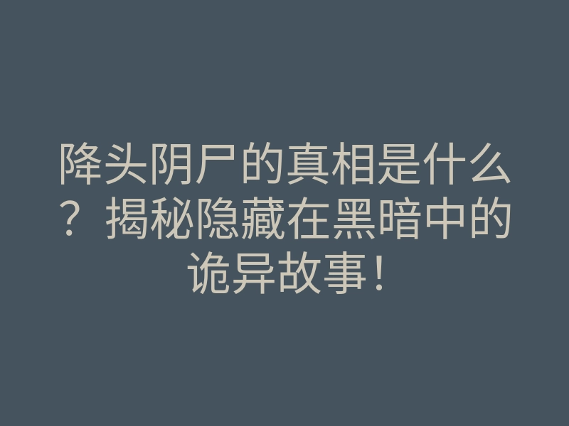 降头阴尸的真相是什么?揭秘隐藏在黑暗中的诡异故事!